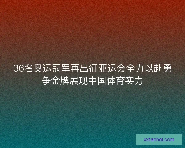 36名奥运冠军再出征亚运会全力以赴勇争金牌展现中国体育实力