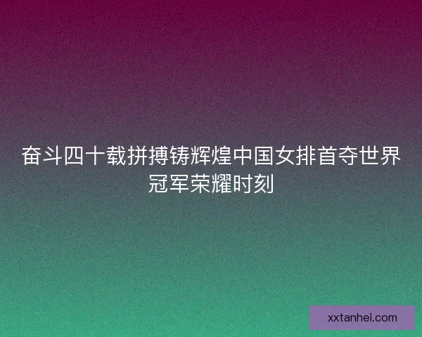 奋斗四十载拼搏铸辉煌中国女排首夺世界冠军荣耀时刻