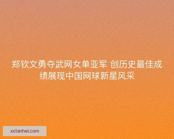 郑钦文勇夺武网女单亚军 创历史最佳成绩展现中国网球新星风采