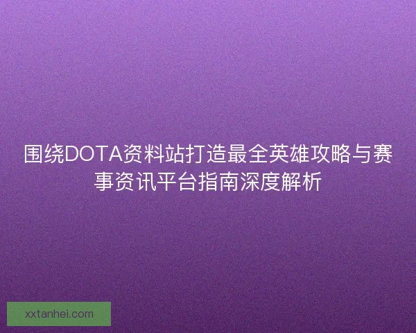 围绕DOTA资料站打造最全英雄攻略与赛事资讯平台指南深度解析